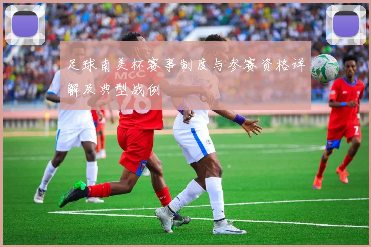 足球南美杯赛事制度与参赛资格详解及典型战例