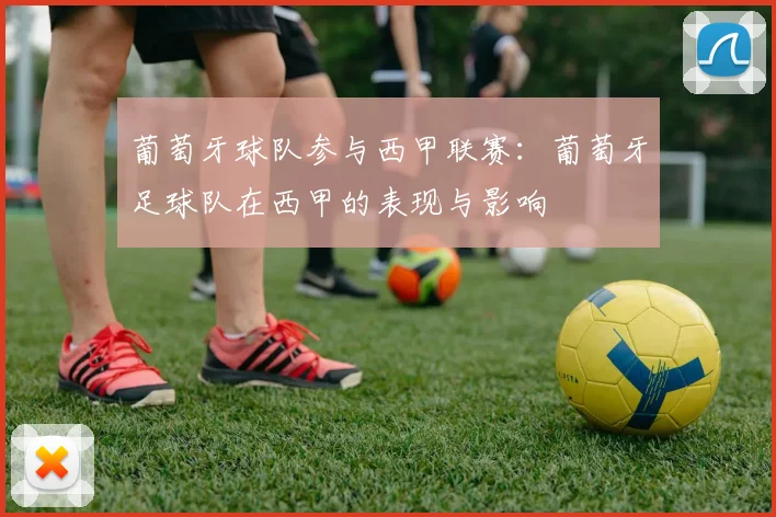 葡萄牙球队参与西甲联赛：葡萄牙足球队在西甲的表现与影响